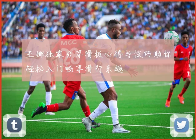 王娜独家分享滑板心得与技巧助你轻松入门畅享滑行乐趣