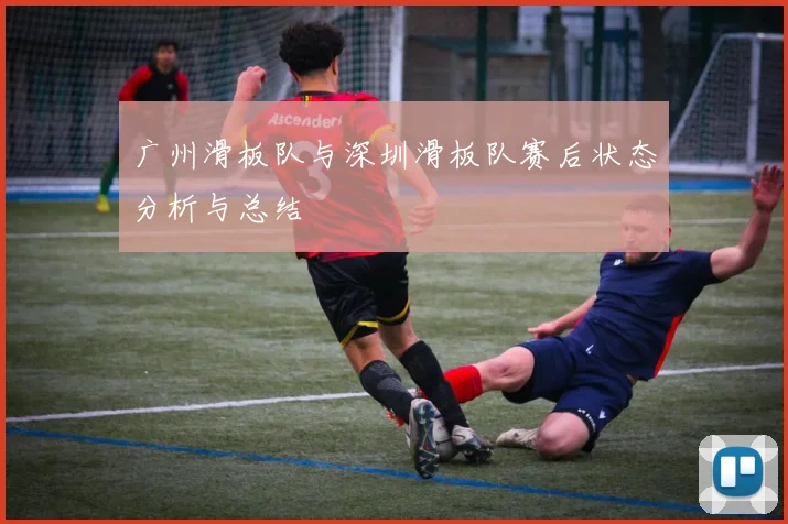 广州滑板队与深圳滑板队赛后状态分析与总结