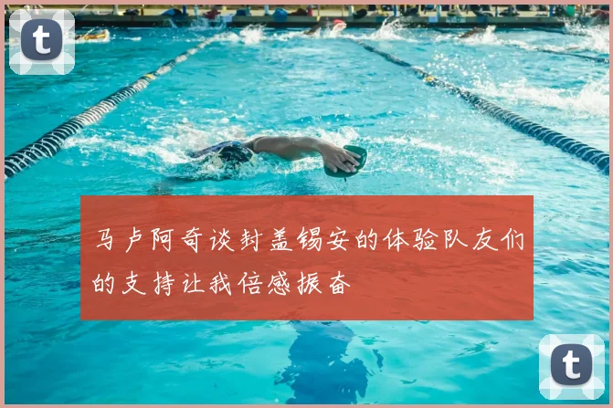 马卢阿奇谈封盖锡安的体验队友们的支持让我倍感振奋
