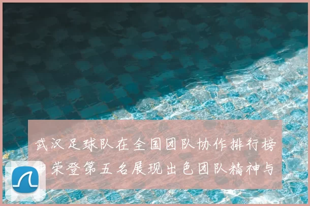 武汉足球队在全国团队协作排行榜中荣登第五名展现出色团队精神与实力
