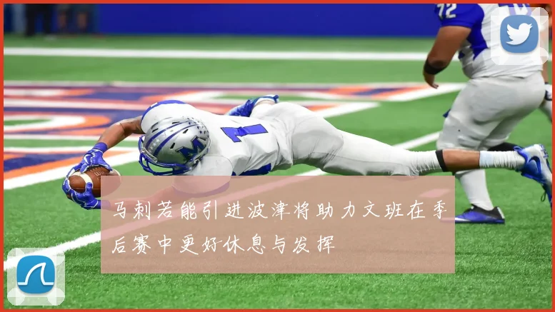 马刺若能引进波津将助力文班在季后赛中更好休息与发挥