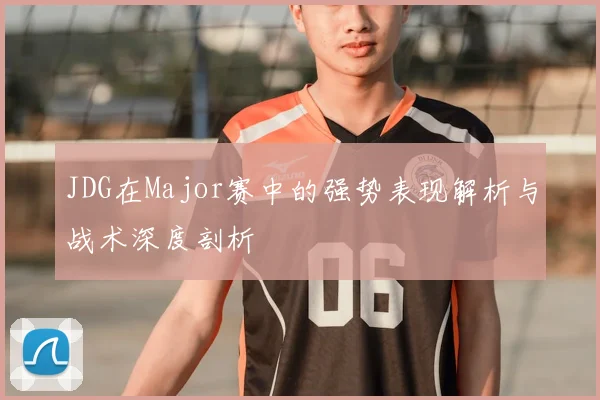 JDG在Major赛中的强势表现解析与战术深度剖析