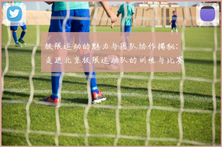 极限运动的魅力与团队协作揭秘：走进北京极限运动队的训练与比赛