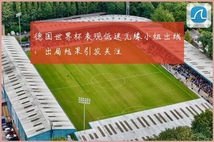 德国世界杯表现低迷无缘小组出线,出局结果引发关注