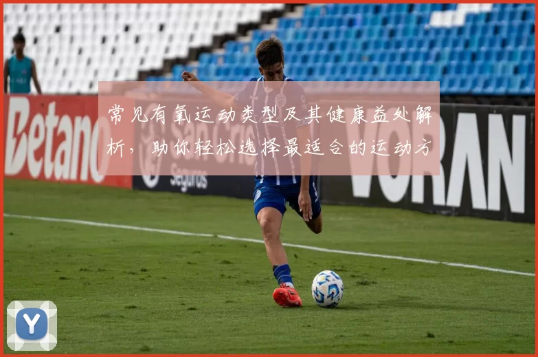 常见有氧运动类型及其健康益处解析，助你轻松选择最适合的运动方式