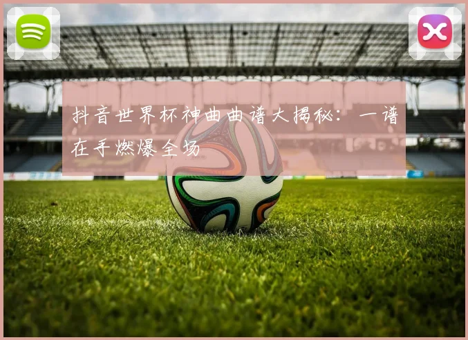 抖音世界杯神曲曲谱大揭秘:一谱在手燃爆全场