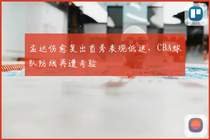 孟达伤愈复出首秀表现低迷，CBA球队防线再遭考验