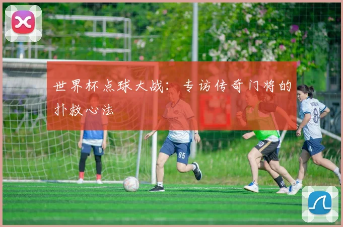 世界杯点球大战：专访传奇门将的扑救心法