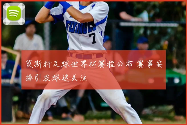 莫斯科足球世界杯赛程公布 赛事安排引发球迷关注