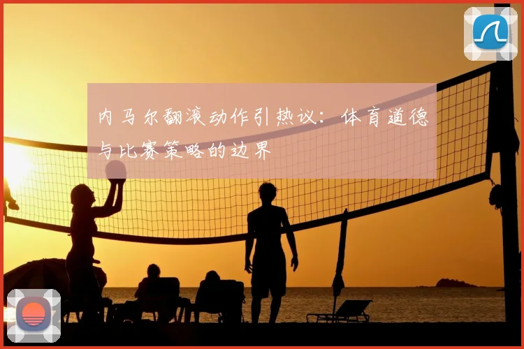 内马尔翻滚动作引热议:体育道德与比赛策略的边界
