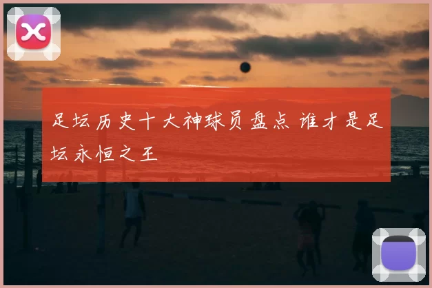 足坛历史十大神球员盘点 谁才是足坛永恒之王