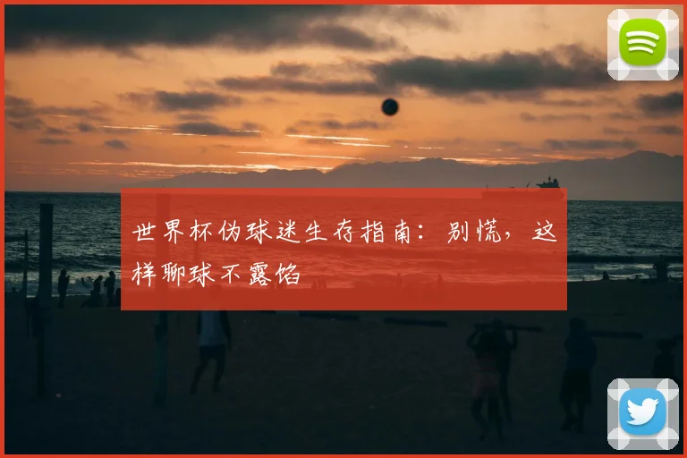 世界杯伪球迷生存指南：别慌，这样聊球不露馅