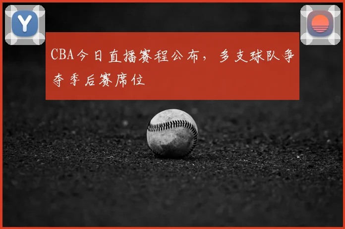 CBA今日直播赛程公布，多支球队争夺季后赛席位