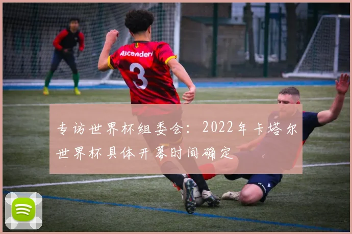 专访世界杯组委会:2022年卡塔尔世界杯具体开幕时间确定