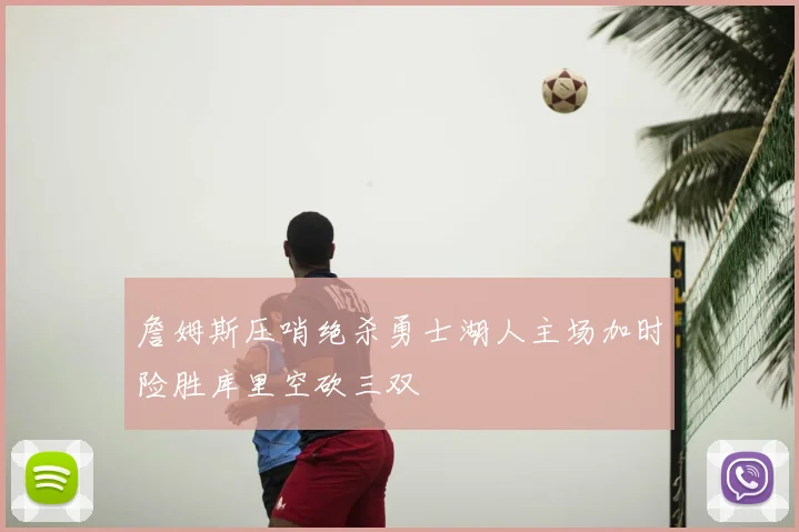 詹姆斯压哨绝杀勇士湖人主场加时险胜库里空砍三双