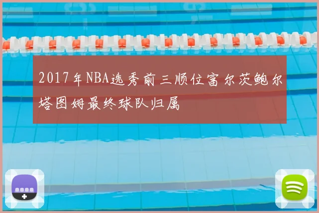 2017年NBA选秀前三顺位富尔茨鲍尔塔图姆最终球队归属