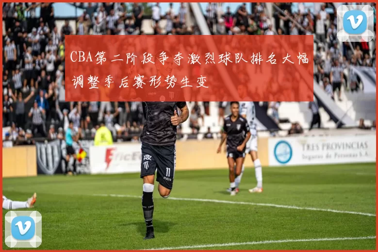 CBA第二阶段争夺激烈球队排名大幅调整季后赛形势生变