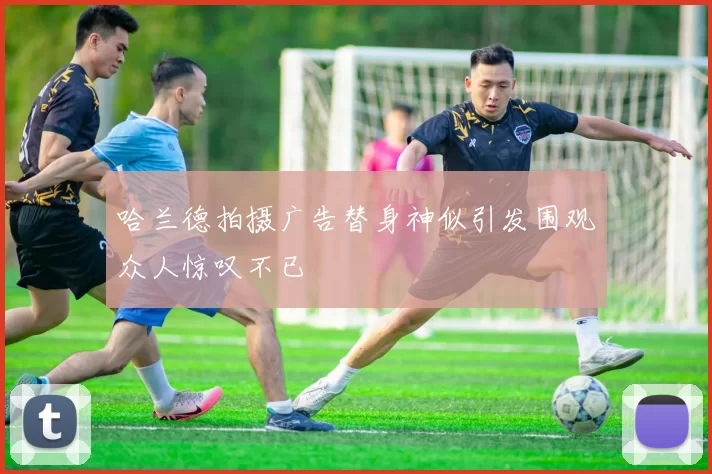 哈兰德拍摄广告替身神似引发围观众人惊叹不已