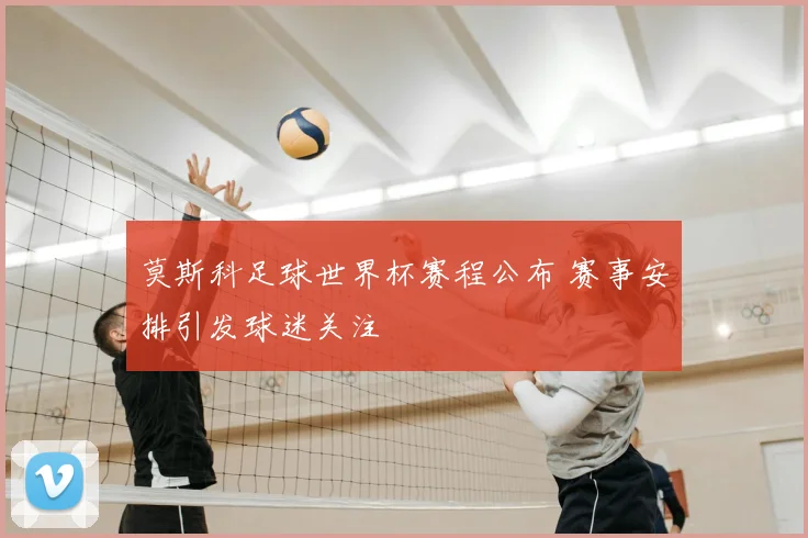 莫斯科足球世界杯赛程公布 赛事安排引发球迷关注