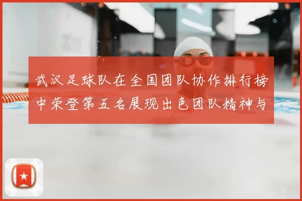 武汉足球队在全国团队协作排行榜中荣登第五名展现出色团队精神与实力
