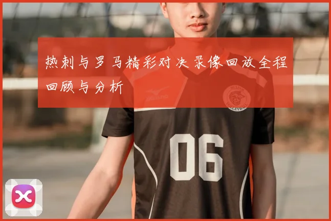 热刺与罗马精彩对决录像回放全程回顾与分析