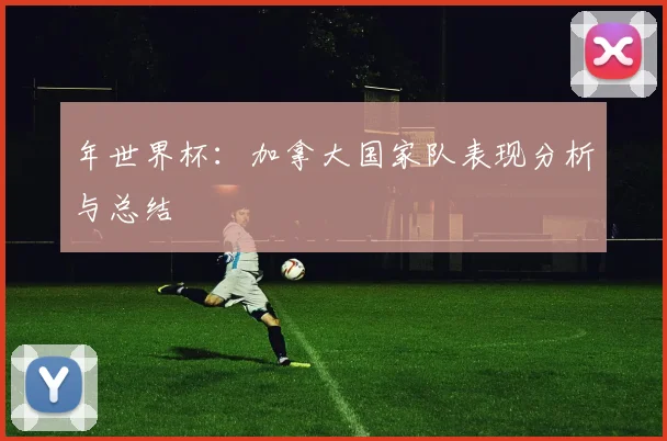 年世界杯:加拿大国家队表现分析与总结