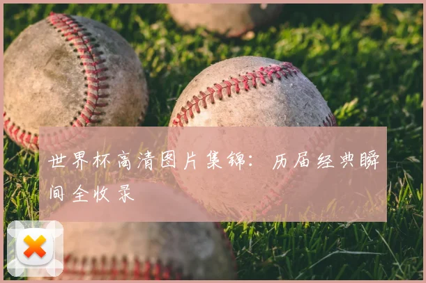 世界杯高清图片集锦:历届经典瞬间全收录