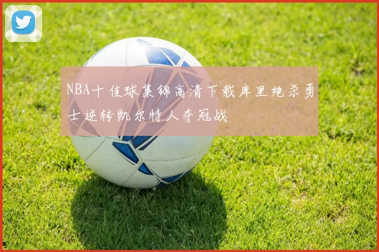 NBA十佳球集锦高清下载库里绝杀勇士逆转凯尔特人夺冠战