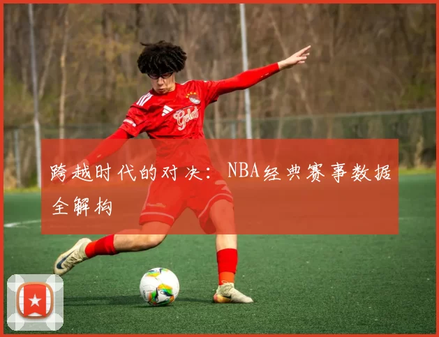 跨越时代的对决：NBA经典赛事数据全解构