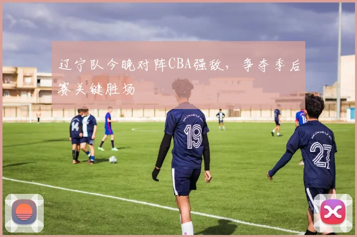 辽宁队今晚对阵CBA强敌，争夺季后赛关键胜场