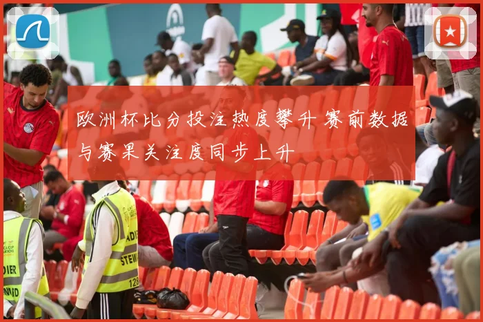 欧洲杯比分投注热度攀升 赛前数据与赛果关注度同步上升