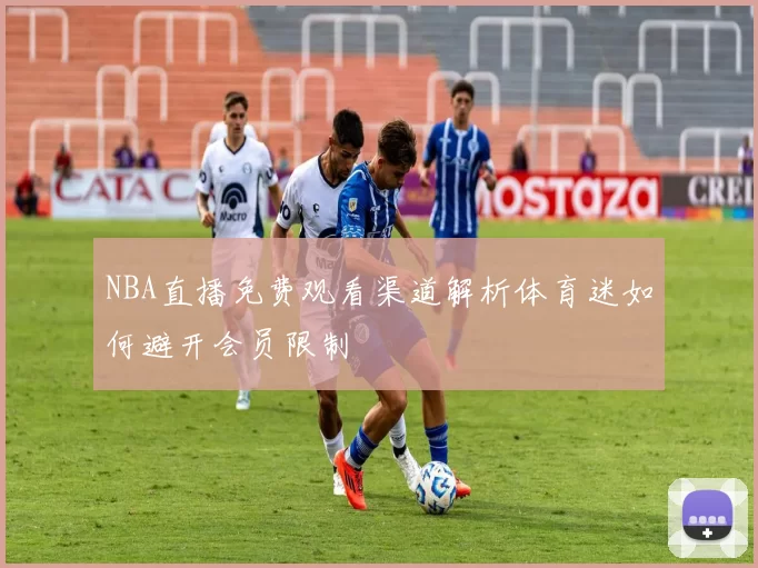 NBA直播免费观看渠道解析体育迷如何避开会员限制