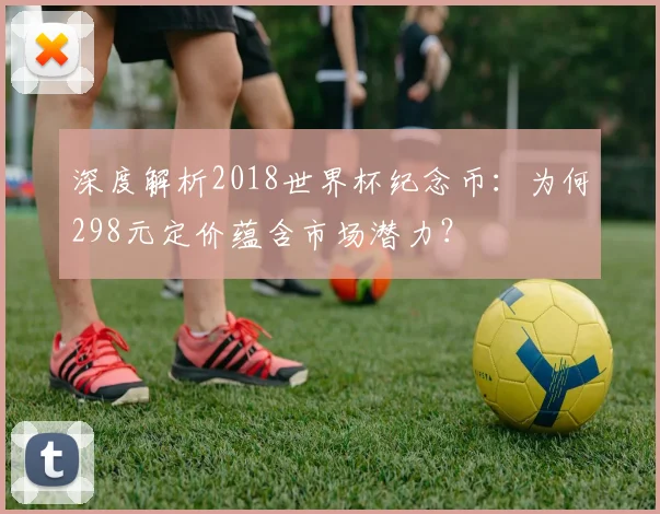 深度解析2018世界杯纪念币：为何298元定价蕴含市场潜力？