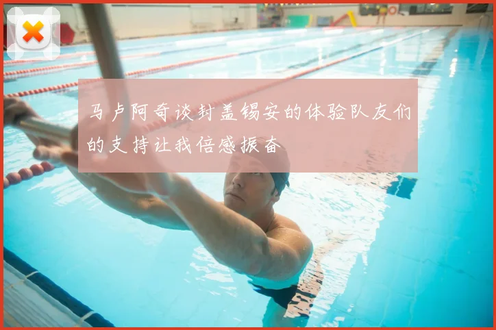 马卢阿奇谈封盖锡安的体验队友们的支持让我倍感振奋
