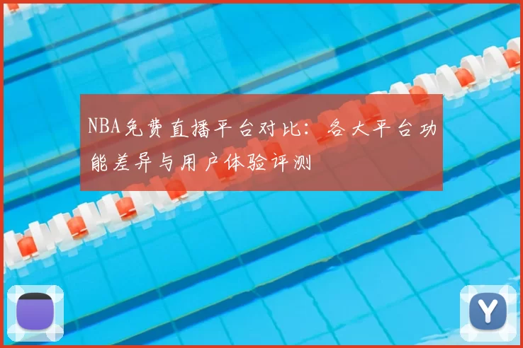 NBA免费直播平台对比：各大平台功能差异与用户体验评测