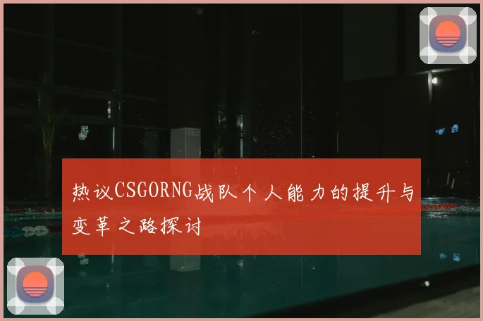热议CSGORNG战队个人能力的提升与变革之路探讨