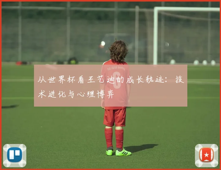 从世界杯看王艺迪的成长轨迹：技术进化与心理博弈