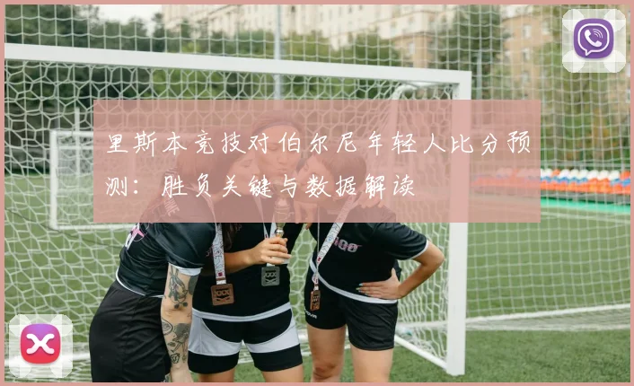 里斯本竞技对伯尔尼年轻人比分预测:胜负关键与数据解读