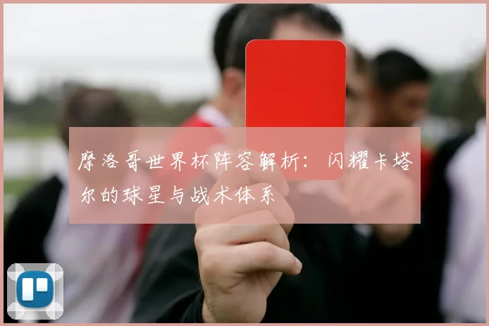摩洛哥世界杯阵容解析：闪耀卡塔尔的球星与战术体系