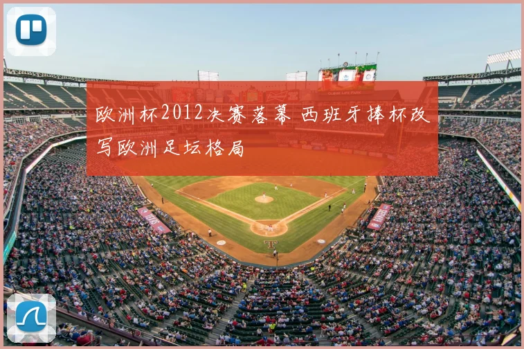 欧洲杯2012决赛落幕 西班牙捧杯改写欧洲足坛格局