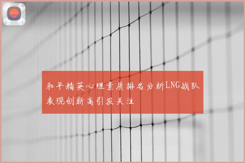 和平精英心理素质排名分析LNG战队表现创新高引发关注