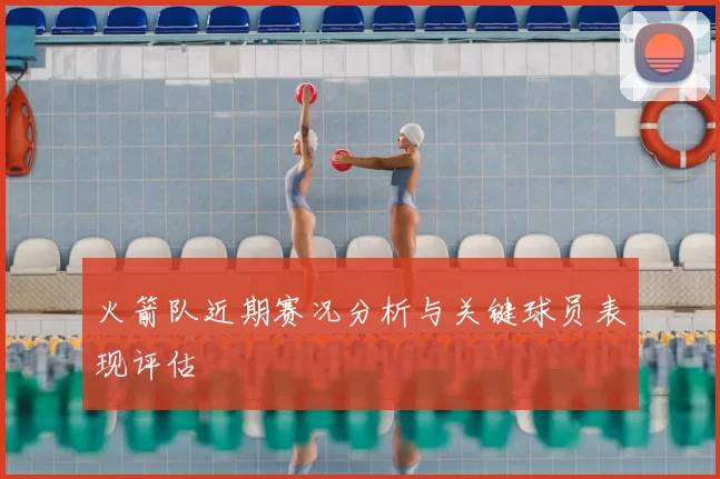 火箭队近期赛况分析与关键球员表现评估