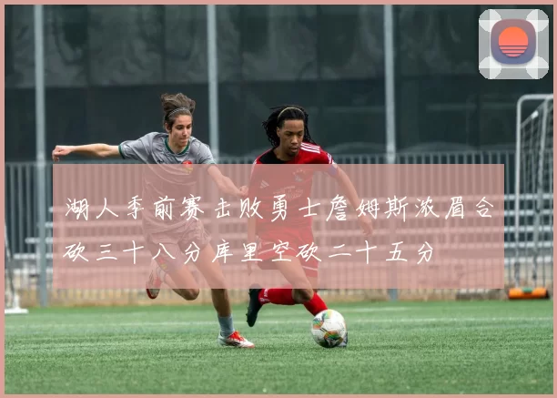 湖人季前赛击败勇士詹姆斯浓眉合砍三十八分库里空砍二十五分