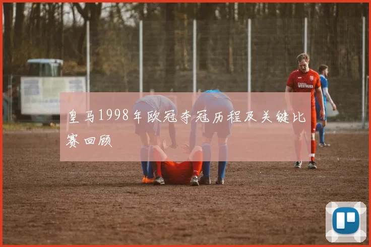 皇马1998年欧冠夺冠历程及关键比赛回顾