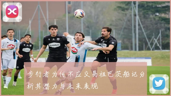 步行者为何不应交易祖巴茨船记分析其潜力与未来表现