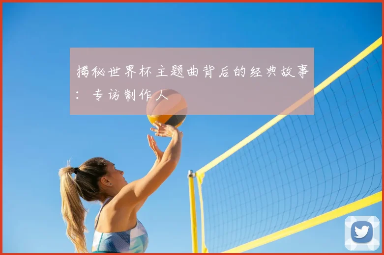 揭秘世界杯主题曲背后的经典故事:专访制作人