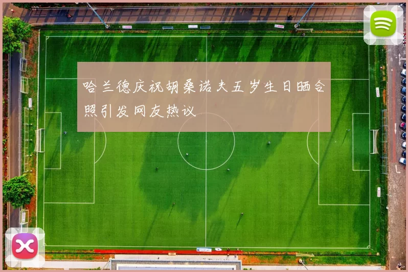 哈兰德庆祝胡桑诺夫五岁生日晒合照引发网友热议
