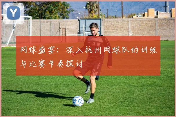 网球盛宴：深入杭州网球队的训练与比赛节奏探讨