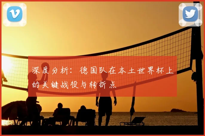 深度分析:德国队在本土世界杯上的关键战役与转折点