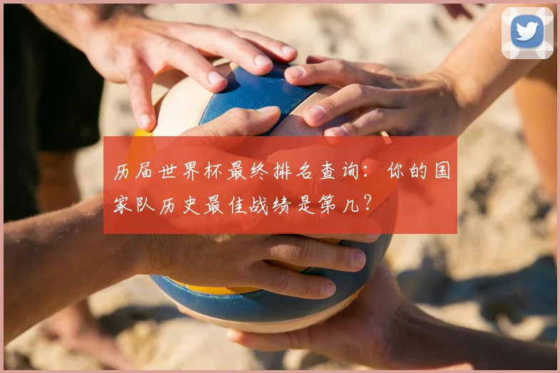 历届世界杯最终排名查询:你的国家队历史最佳战绩是第几?